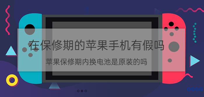 在保修期的苹果手机有假吗 苹果保修期内换电池是原装的吗？